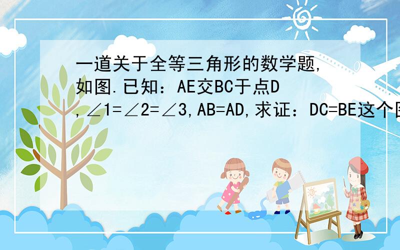 一道关于全等三角形的数学题,如图.已知：AE交BC于点D,∠1=∠2=∠3,AB=AD,求证：DC=BE这个图不太准,但是题应该是没错的