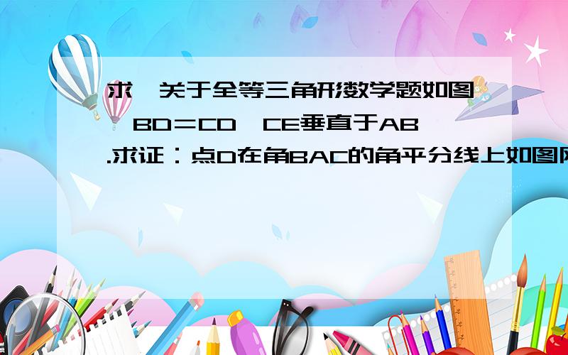 求一关于全等三角形数学题如图,BD＝CD,CE垂直于AB.求证：点D在角BAC的角平分线上如图网址所示C:\Documents and Settings\Administrator\桌面\未命名.jpg要说明为什么哦，我不是只求答案。要像老师这样