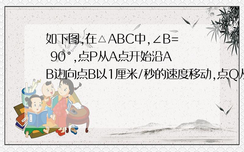 如下图,在△ABC中,∠B= 90°,点P从A点开始沿AB边向点B以1厘米/秒的速度移动,点Q从B点开始沿BC边向点C以2厘米/秒的速度移动.如果P、Q两分别从A、B两点同时出发,并且P到B又继续在BC边上前进,Q到C