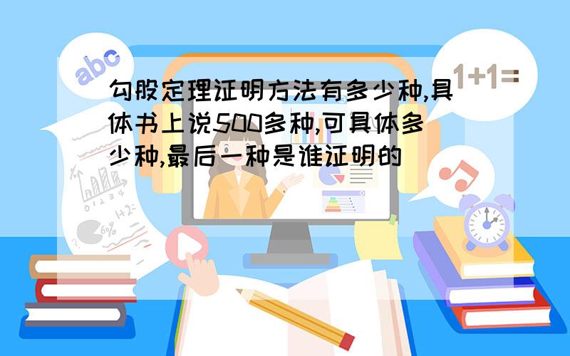 勾股定理证明方法有多少种,具体书上说500多种,可具体多少种,最后一种是谁证明的