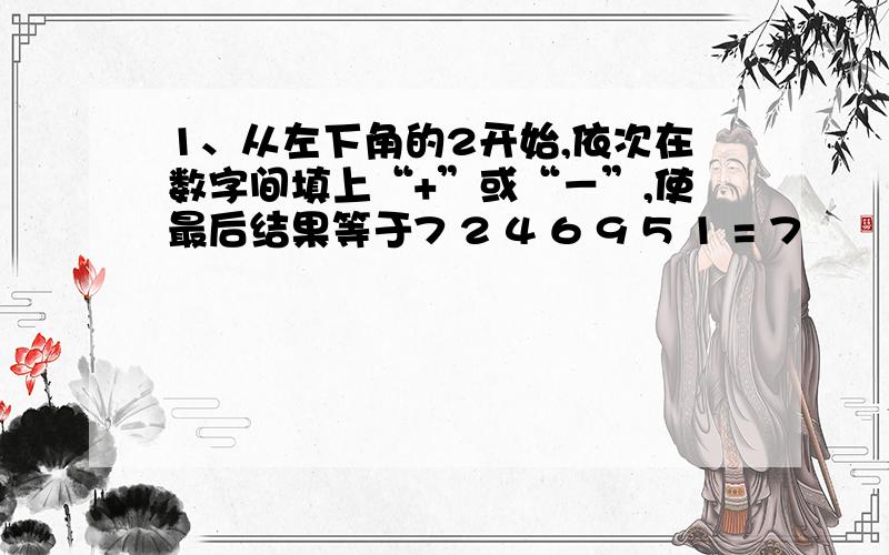 1、从左下角的2开始,依次在数字间填上“+”或“－”,使最后结果等于7 2 4 6 9 5 1 = 7