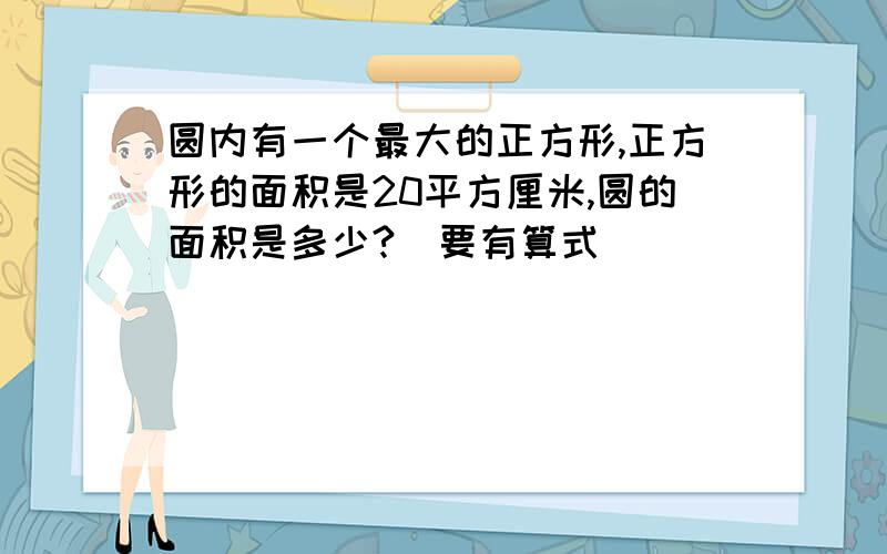 圆内有一个最大的正方形,正方形的面积是20平方厘米,圆的面积是多少?(要有算式）