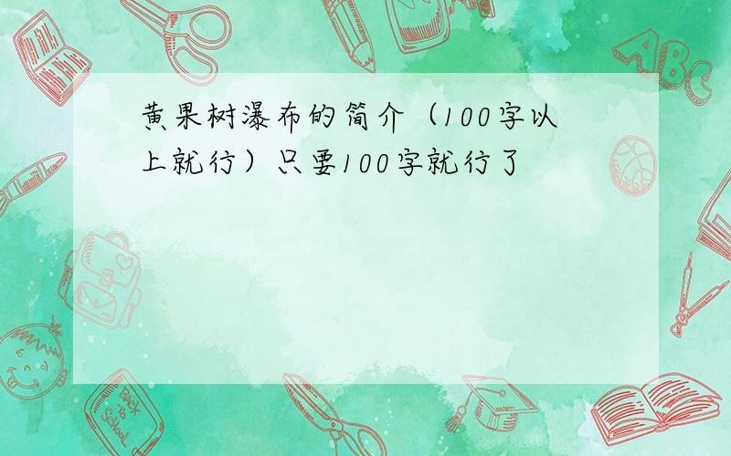 黄果树瀑布的简介（100字以上就行）只要100字就行了