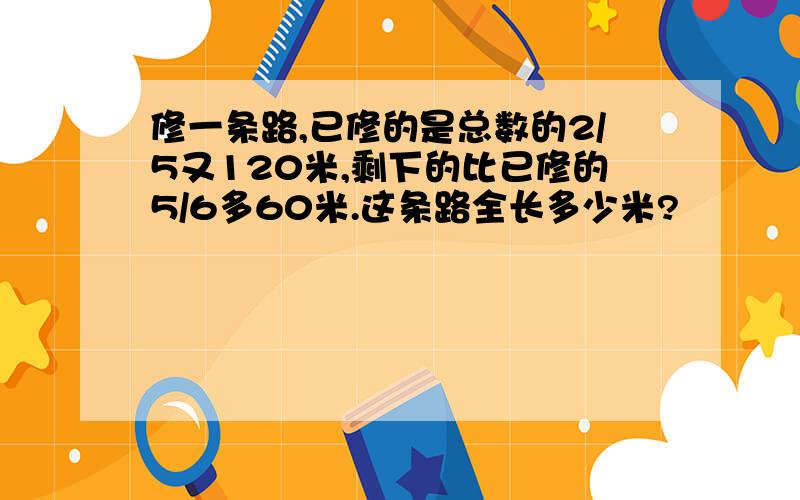 修一条路,已修的是总数的2/5又120米,剩下的比已修的5/6多60米.这条路全长多少米?