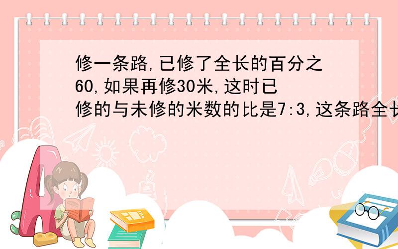 修一条路,已修了全长的百分之60,如果再修30米,这时已修的与未修的米数的比是7:3,这条路全长多少米?思路