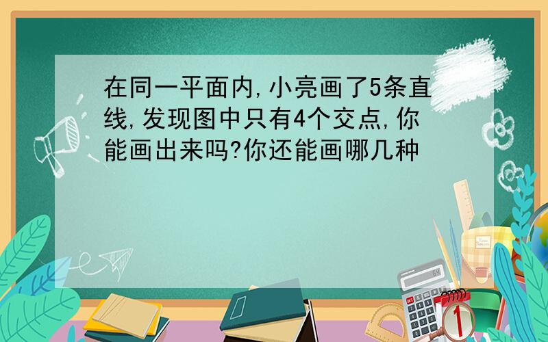 在同一平面内,小亮画了5条直线,发现图中只有4个交点,你能画出来吗?你还能画哪几种