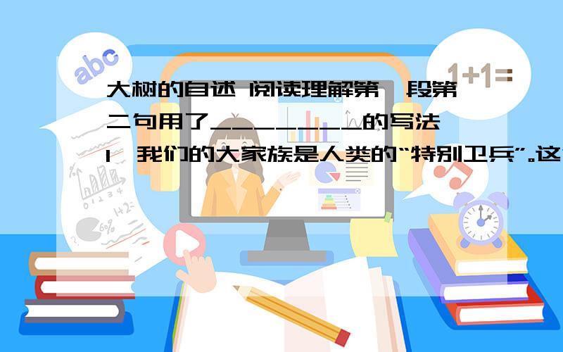 大树的自述 阅读理解第一段第二句用了_______的写法1、我们的大家族是人类的“特别卫兵”。这句用了______的写法。2、用你的知识，说说为什么森林是“氧气制造工厂”？