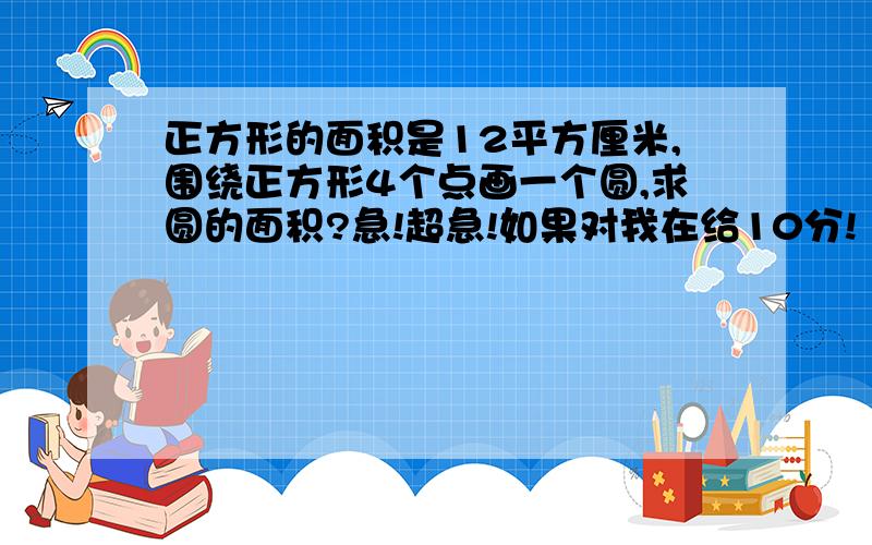 正方形的面积是12平方厘米,围绕正方形4个点画一个圆,求圆的面积?急!超急!如果对我在给10分!