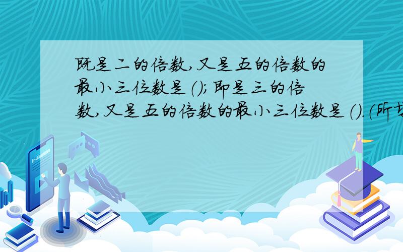 既是二的倍数,又是五的倍数的最小三位数是（）；即是三的倍数,又是五的倍数的最小三位数是（）.（所填数字不能重复）（3、7、2、不能使用）（所填数必须是十以内的质数）