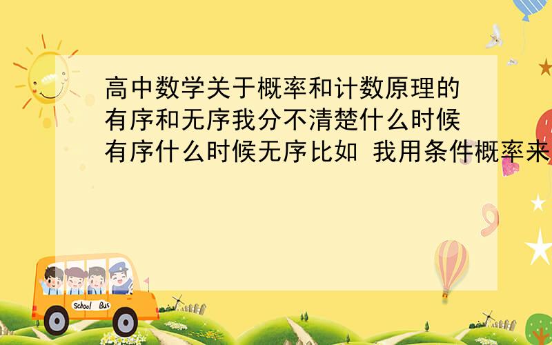 高中数学关于概率和计数原理的有序和无序我分不清楚什么时候有序什么时候无序比如 我用条件概率来计算那些超几何分布的题目 5个样品3个正2个次 抽出一正一次的概率。不过我用条件概