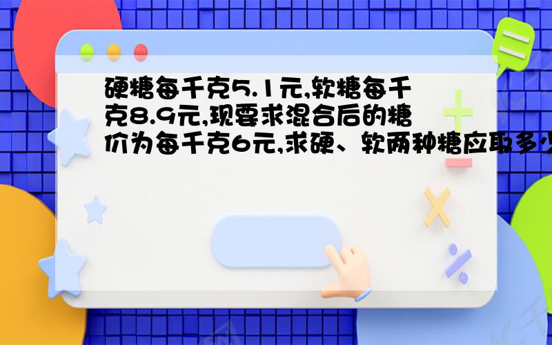 硬糖每千克5.1元,软糖每千克8.9元,现要求混合后的糖价为每千克6元,求硬、软两种糖应取多少重量比合适