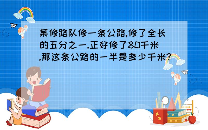 某修路队修一条公路,修了全长的五分之一,正好修了80千米,那这条公路的一半是多少千米?