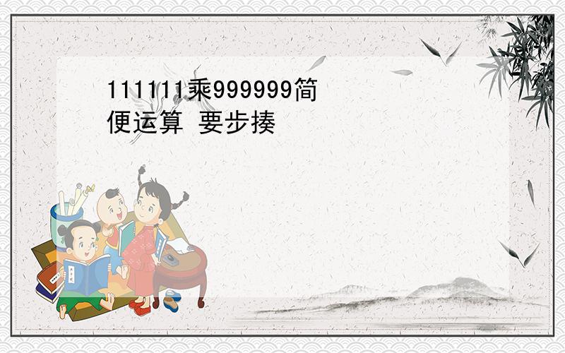 111111乘999999简便运算 要步揍