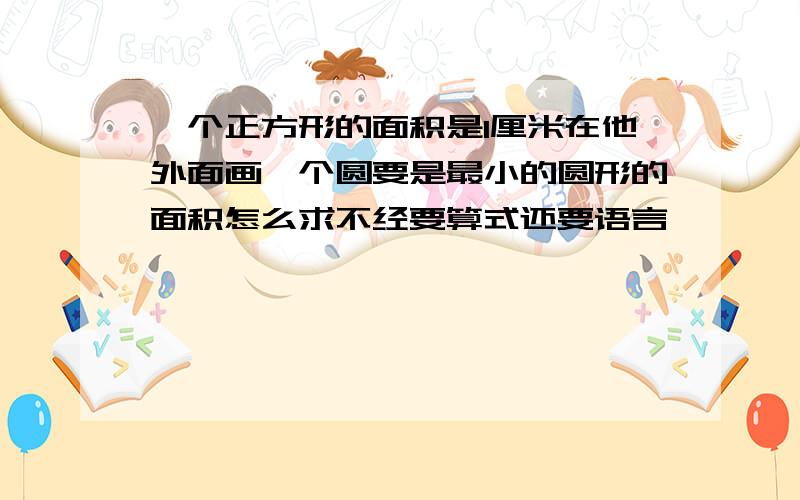 一个正方形的面积是1厘米在他外面画一个圆要是最小的圆形的面积怎么求不经要算式还要语言