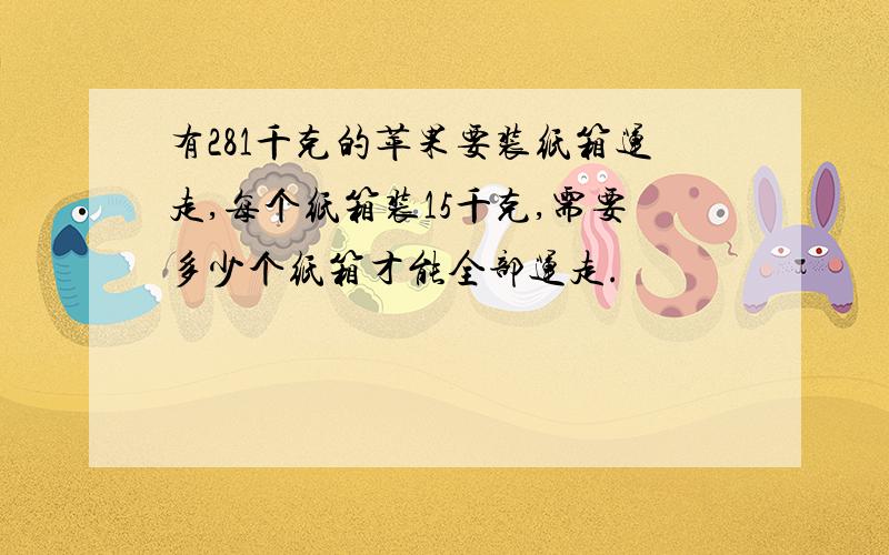 有281千克的苹果要装纸箱运走,每个纸箱装15千克,需要多少个纸箱才能全部运走.