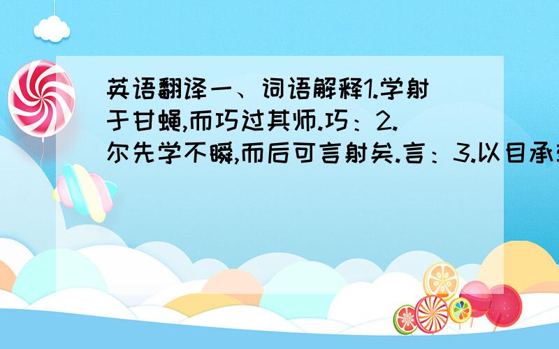 英语翻译一、词语解释1.学射于甘蝇,而巧过其师.巧：2.尔先学不瞬,而后可言射矣.言：3.以目承牵挺 承：4.视小如大,视微如著 微：5.贯虱之心而悬不绝 绝：二、句子解释1.三年后,虽锥末倒眦,