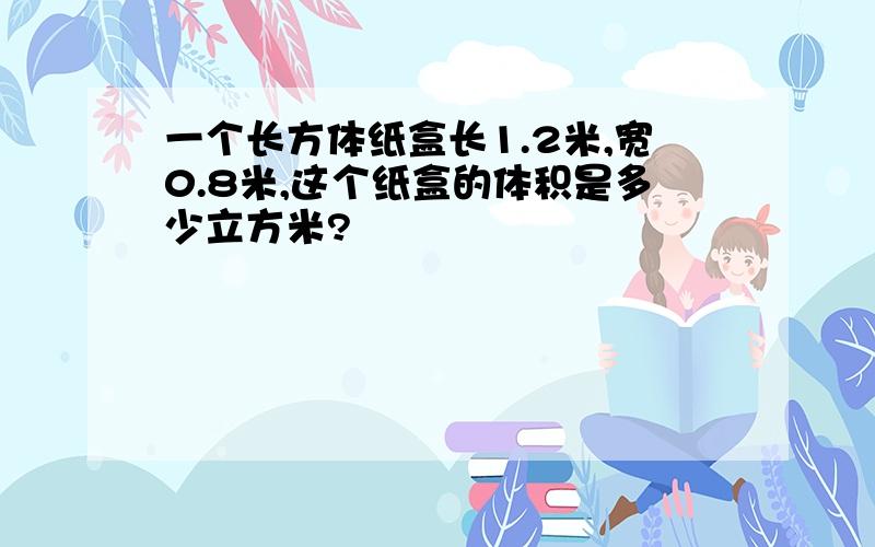 一个长方体纸盒长1.2米,宽0.8米,这个纸盒的体积是多少立方米?