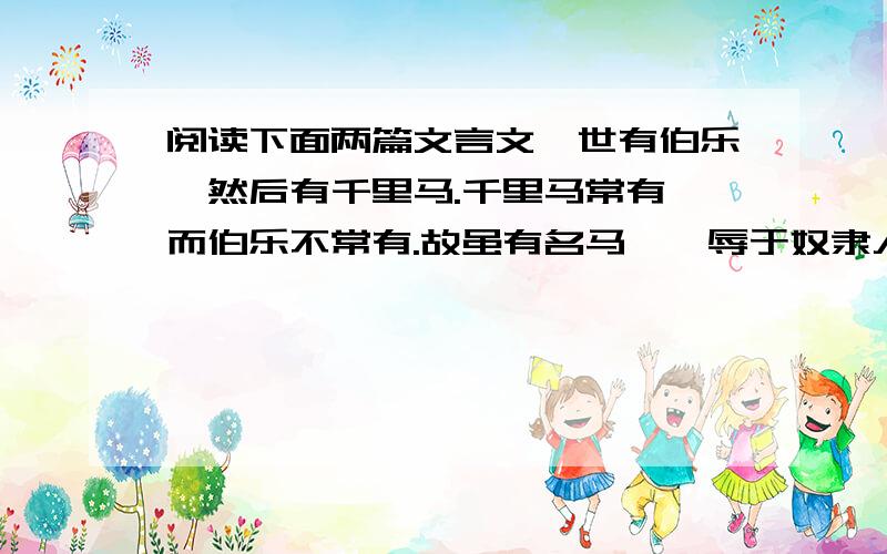 阅读下面两篇文言文,世有伯乐,然后有千里马.千里马常有,而伯乐不常有.故虽有名马,祗辱于奴隶人之手,骈死于槽枥之间,不以千里称也.马之千里者,一食或尽粟一石.食马者不知其能千里而食