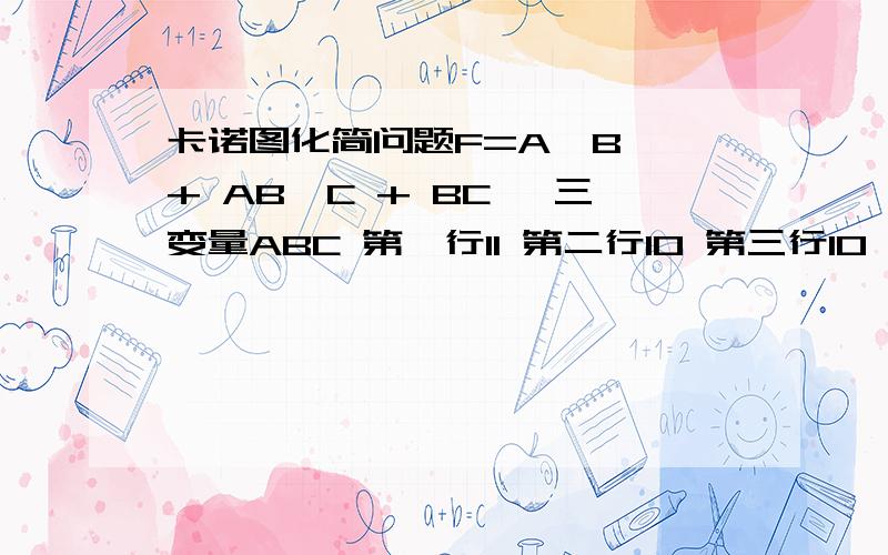 卡诺图化简问题F=A'B' + AB'C + BC' 三变量ABC 第一行11 第二行10 第三行10 第四行01 如图所示：AB / C 0 100 1 101 1 011 1 010 0 1 如果以1为单位画圈的话 是三个 得出 F = A'B' + BC' + B'C如果以0为单位画圈的