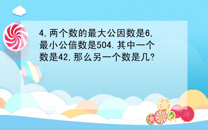 4,两个数的最大公因数是6,最小公倍数是504.其中一个数是42,那么另一个数是几?