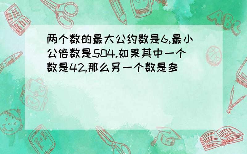 两个数的最大公约数是6,最小公倍数是504.如果其中一个数是42,那么另一个数是多