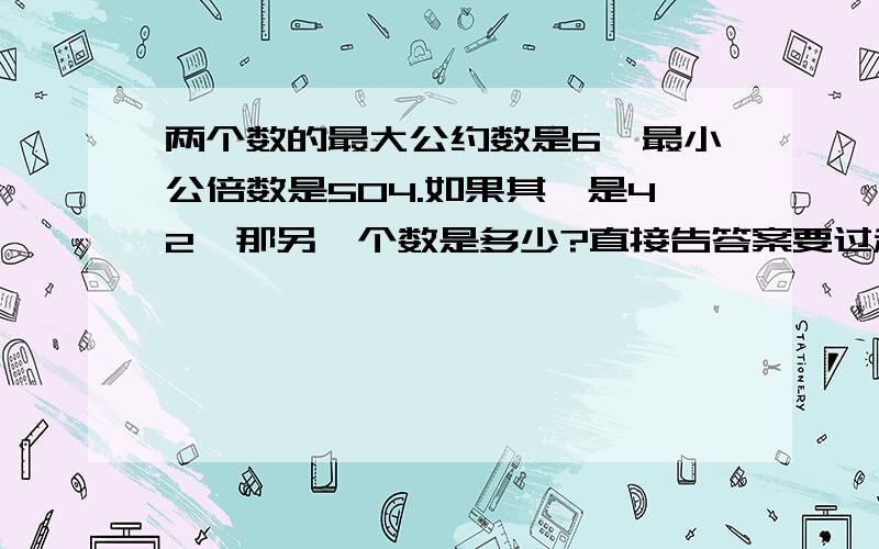 两个数的最大公约数是6,最小公倍数是504.如果其一是42,那另一个数是多少?直接告答案要过程