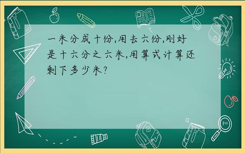 一米分成十份,用去六份,刚好是十六分之六米,用算式计算还剩下多少米?