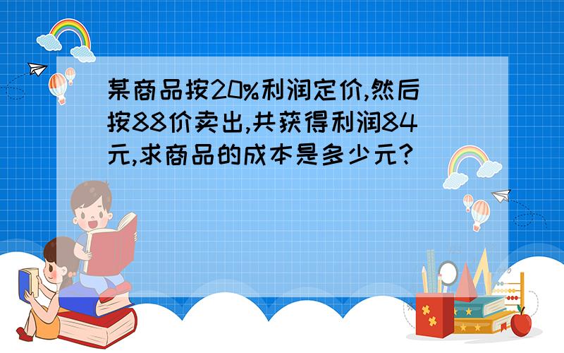 某商品按20%利润定价,然后按88价卖出,共获得利润84元,求商品的成本是多少元?