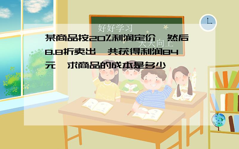 某商品按20%利润定价,然后8.8折卖出,共获得利润84元,求商品的成本是多少