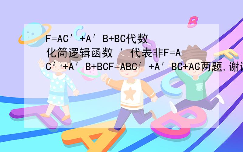 F=AC′+A′B+BC代数化简逻辑函数 ′代表非F=AC′+A′B+BCF=ABC′+A′BC+AC两题,谢谢