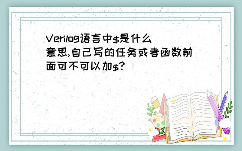 Verilog语言中$是什么意思,自己写的任务或者函数前面可不可以加$?