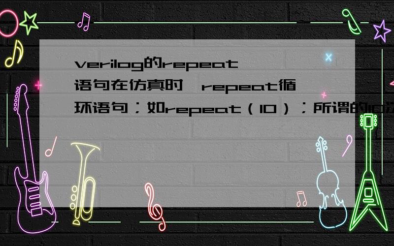 verilog的repeat语句在仿真时,repeat循环语句；如repeat（10）；所谓的10次循环时相对于什么说的,是一个时候周期吗?还是与timascale的时间有关?