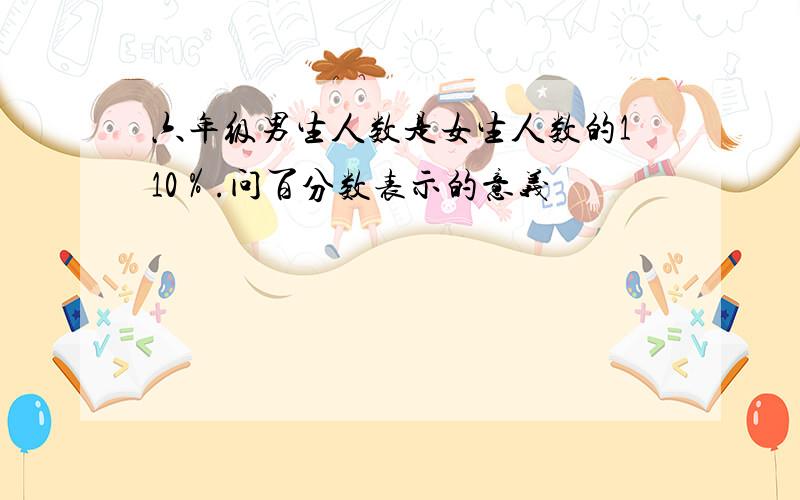 六年级男生人数是女生人数的110％.问百分数表示的意义