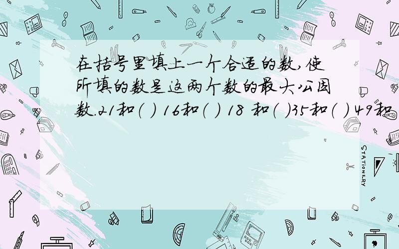 在括号里填上一个合适的数,使所填的数是这两个数的最大公因数.21和（ ） 16和（ ） 18 和（ )35和（ ) 49和 ( ) 64和（ )