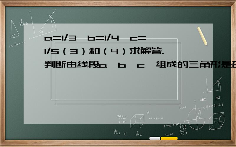 a=1/3,b=1/4,c=1/5（3）和（4）求解答.判断由线段a、b、c、组成的三角形是否为直角三角形。