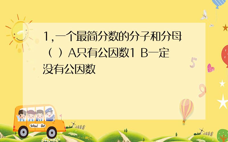 1,一个最简分数的分子和分母（ ）A只有公因数1 B一定没有公因数