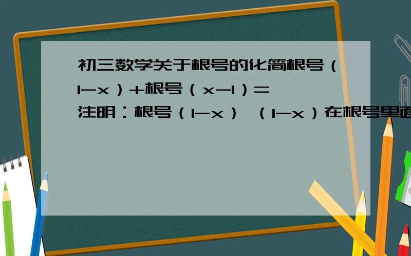 初三数学关于根号的化简根号（1-x）+根号（x-1）= 注明：根号（1-x） （1-x）在根号里面根号（x-1） （x-1）在根号里面两个相加化简的结果是什么