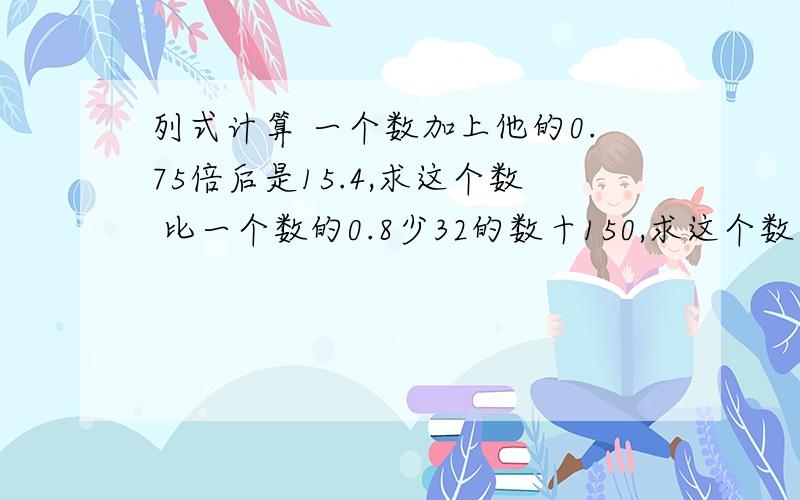 列式计算 一个数加上他的0.75倍后是15.4,求这个数 比一个数的0.8少32的数十150,求这个数