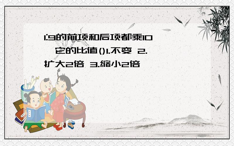 1:9的前项和后项都乘10 ,它的比值()1.不变 2.扩大2倍 3.缩小2倍