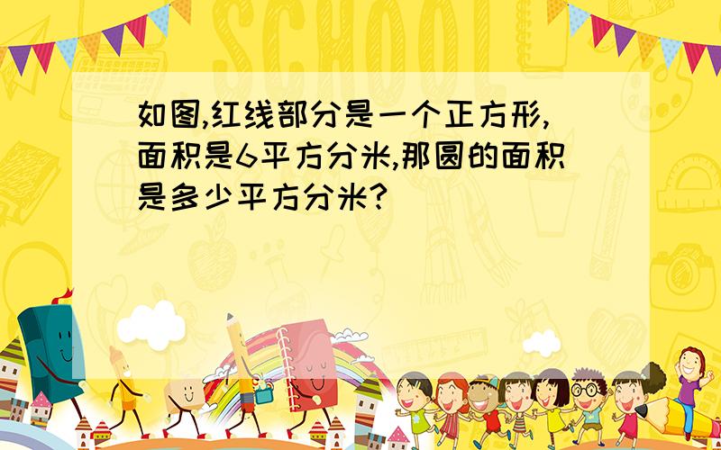 如图,红线部分是一个正方形,面积是6平方分米,那圆的面积是多少平方分米?