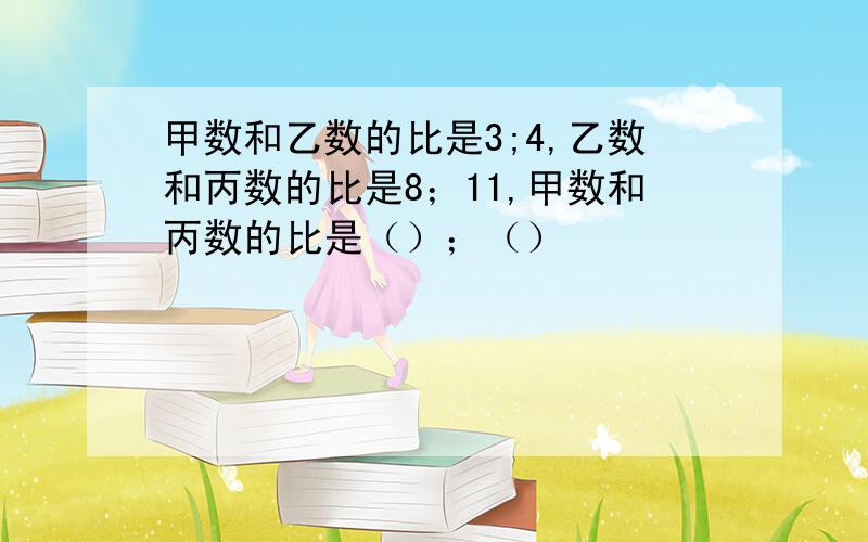 甲数和乙数的比是3;4,乙数和丙数的比是8；11,甲数和丙数的比是（）；（）