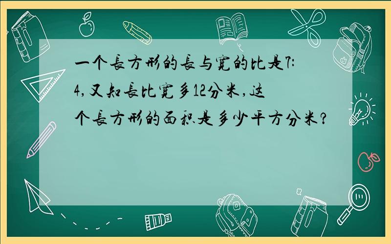 一个长方形的长与宽的比是7:4,又知长比宽多12分米,这个长方形的面积是多少平方分米?