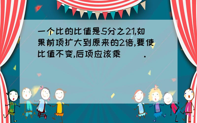 一个比的比值是5分之21,如果前项扩大到原来的2倍,要使比值不变,后项应该乘（ ）.