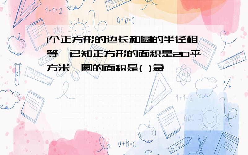 1个正方形的边长和圆的半径相等,已知正方形的面积是20平方米,圆的面积是( )急