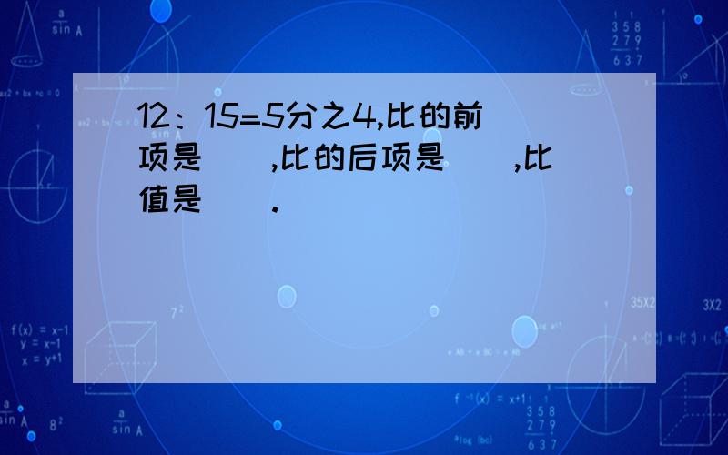 12：15=5分之4,比的前项是（）,比的后项是（）,比值是().