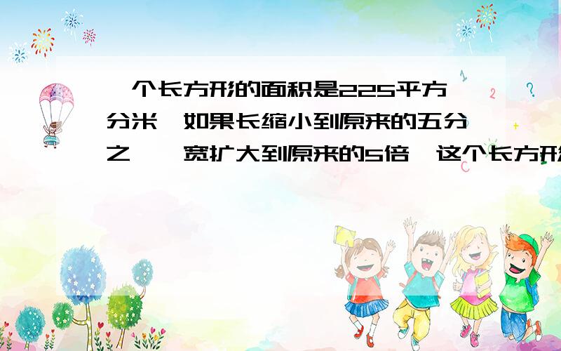 一个长方形的面积是225平方分米,如果长缩小到原来的五分之一,宽扩大到原来的5倍,这个长方形就变成了正方形,这个正方形的面积是多少?它的边长是多少?