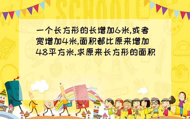 一个长方形的长增加6米,或者宽增加4米,面积都比原来增加48平方米.求原来长方形的面积