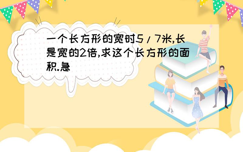 一个长方形的宽时5/7米,长是宽的2倍,求这个长方形的面积.急