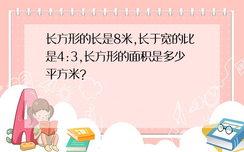 长方形的长是8米,长于宽的比是4:3,长方形的面积是多少平方米?