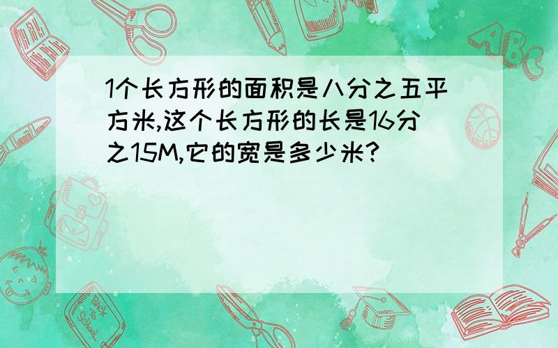 1个长方形的面积是八分之五平方米,这个长方形的长是16分之15M,它的宽是多少米?